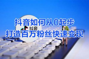 抖音如何从0起步打造百万粉丝快速变现-智多资源网
